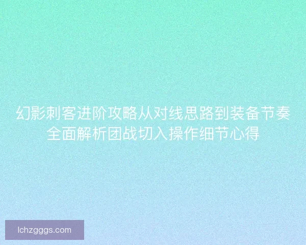 幻影刺客进阶攻略从对线思路到装备节奏全面解析团战切入操作细节心得