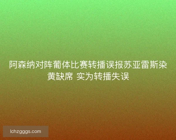 阿森纳对阵葡体比赛转播误报苏亚雷斯染黄缺席 实为转播失误 阿森纳对阵葡体比赛转播误报苏亚雷斯染黄缺席 实为转播失误