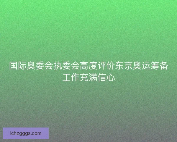 国际奥委会执委会高度评价东京奥运筹备工作充满信心 国际奥委会执委会高度评价东京奥运筹备工作充满信心