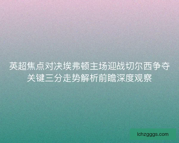 英超焦点对决埃弗顿主场迎战切尔西争夺关键三分走势解析前瞻深度观察 英超焦点对决埃弗顿主场迎战切尔西争夺关键三分走势解析前瞻深度观察