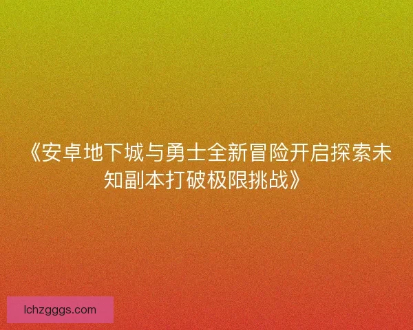 《安卓地下城与勇士全新冒险开启探索未知副本打破极限挑战》 《安卓地下城与勇士全新冒险开启探索未知副本打破极限挑战》