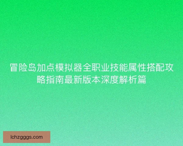 冒险岛加点模拟器全职业技能属性搭配攻略指南最新版本深度解析篇 冒险岛加点模拟器全职业技能属性搭配攻略指南最新版本深度解析篇
