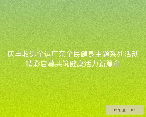 庆丰收迎全运广东全民健身主题系列活动精彩启幕共筑健康活力新篇章 庆丰收迎全运广东全民健身主题系列活动精彩启幕共筑健康活力新篇章