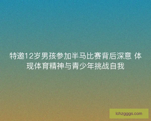 特邀12岁男孩参加半马比赛背后深意 体现体育精神与青少年挑战自我 特邀12岁男孩参加半马比赛背后深意 体现体育精神与青少年挑战自我