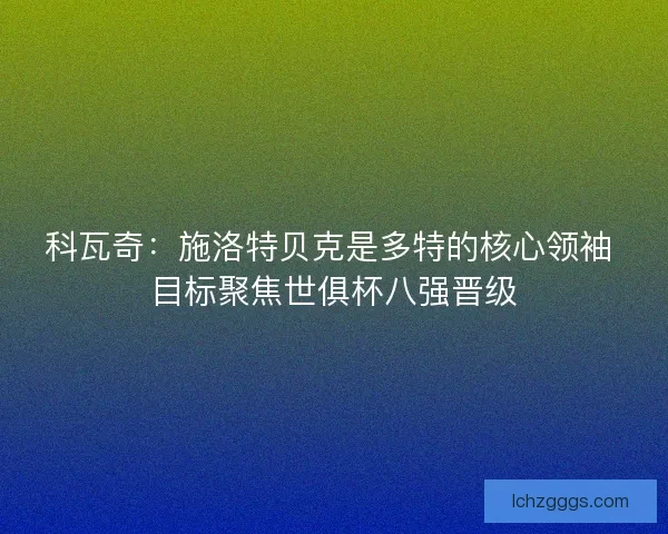 科瓦奇：施洛特贝克是多特的核心领袖 目标聚焦世俱杯八强晋级
